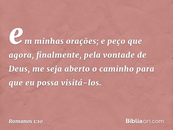 em minhas orações; e peço que agora, finalmente, pela vontade de Deus, me seja aberto o caminho para que eu possa visitá-los. -- Romanos 1:10