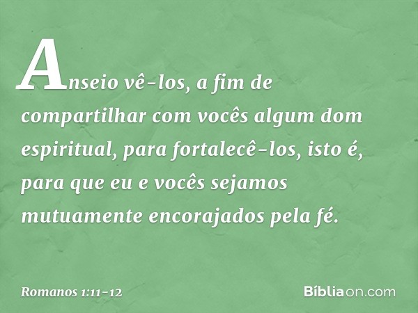 Anseio vê-los, a fim de compartilhar com vocês algum dom espiritual, para fortalecê-los, isto é, para que eu e vocês sejamos mutuamente encorajados pela fé. -- 