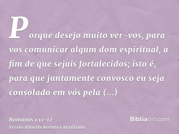 Porque desejo muito ver-vos, para vos comunicar algum dom espiritual, a fim de que sejais fortalecidos;isto é, para que juntamente convosco eu seja consolado em