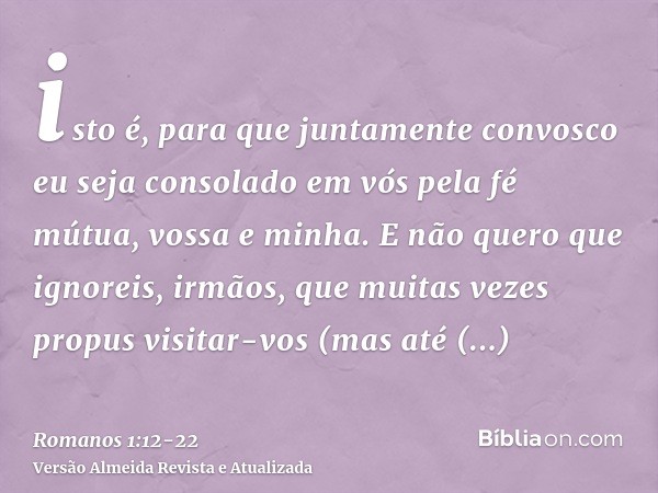 isto é, para que juntamente convosco eu seja consolado em vós pela fé mútua, vossa e minha.E não quero que ignoreis, irmãos, que muitas vezes propus visitar-vos