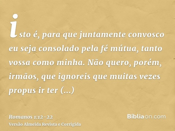 isto é, para que juntamente convosco eu seja consolado pela fé mútua, tanto vossa como minha.Não quero, porém, irmãos, que ignoreis que muitas vezes propus ir t