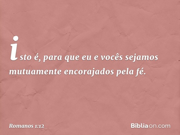 isto é, para que eu e vocês sejamos mutuamente encorajados pela fé. -- Romanos 1:12