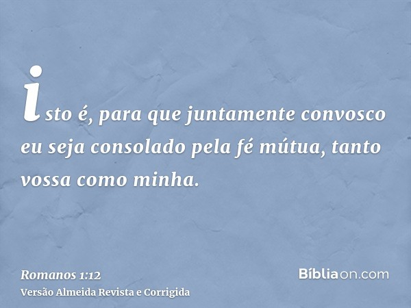 isto é, para que juntamente convosco eu seja consolado pela fé mútua, tanto vossa como minha.