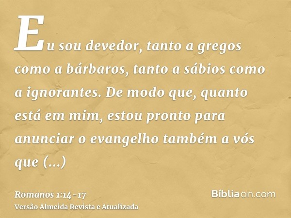 Eu sou devedor, tanto a gregos como a bárbaros, tanto a sábios como a ignorantes.De modo que, quanto está em mim, estou pronto para anunciar o evangelho também 