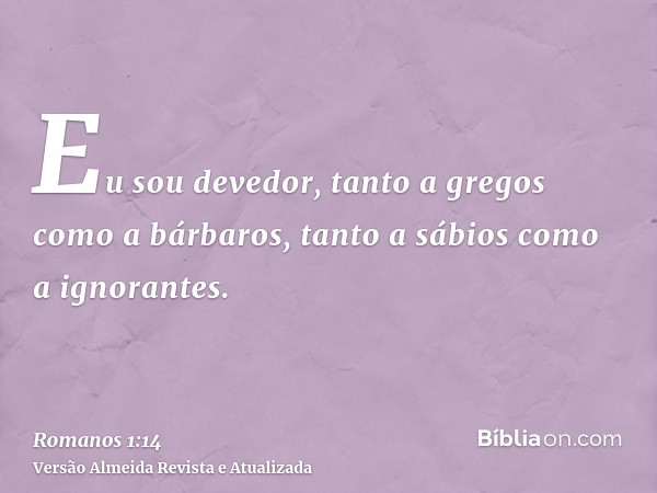 Eu sou devedor, tanto a gregos como a bárbaros, tanto a sábios como a ignorantes.