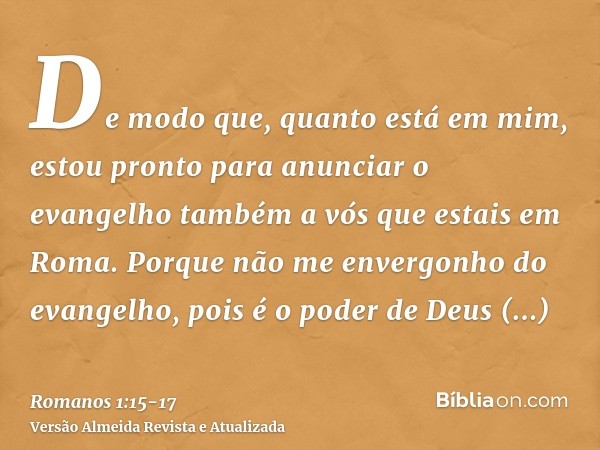 De modo que, quanto está em mim, estou pronto para anunciar o evangelho também a vós que estais em Roma.Porque não me envergonho do evangelho, pois é o poder de