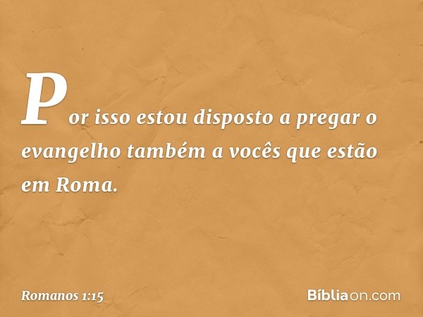 Por isso estou disposto a pregar o evangelho também a vocês que estão em Roma. -- Romanos 1:15