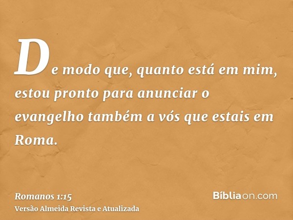 De modo que, quanto está em mim, estou pronto para anunciar o evangelho também a vós que estais em Roma.