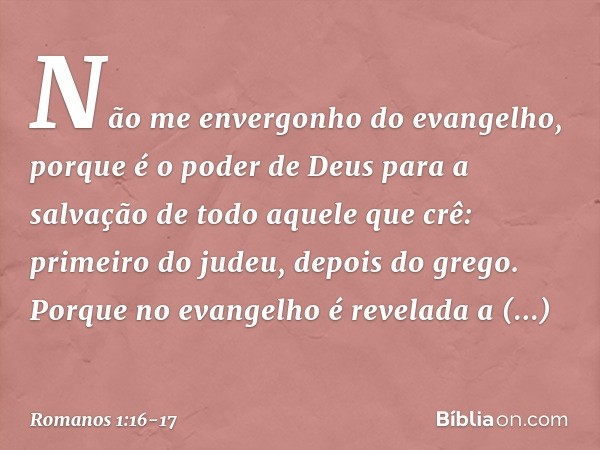 Não me envergonho do evangelho, porque é o poder de Deus para a salvação de todo aquele que crê: primeiro do judeu, depois do grego. Porque no evangelho é revel