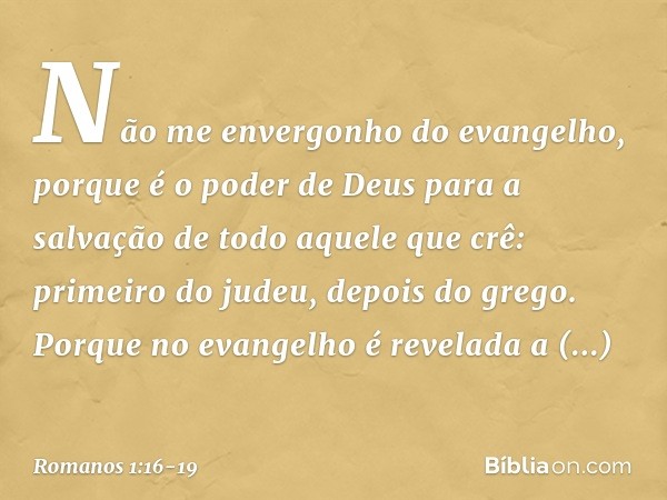 Não me envergonho do evangelho, porque é o poder de Deus para a salvação de todo aquele que crê: primeiro do judeu, depois do grego. Porque no evangelho é revel