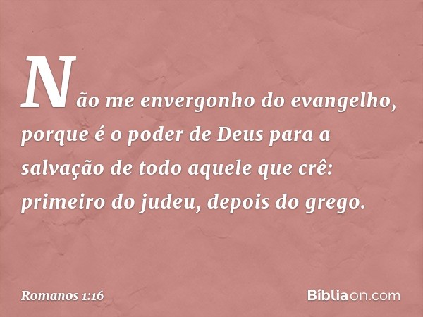 Não me envergonho do evangelho, porque é o poder de Deus para a salvação de todo aquele que crê: primeiro do judeu, depois do grego. -- Romanos 1:16