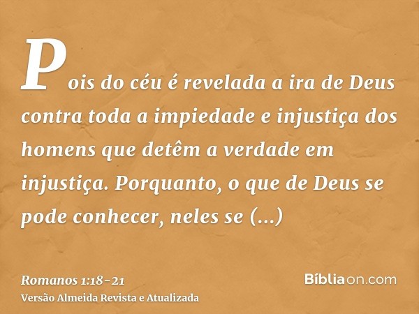 Pois do céu é revelada a ira de Deus contra toda a impiedade e injustiça dos homens que detêm a verdade em injustiça.Porquanto, o que de Deus se pode conhecer, 