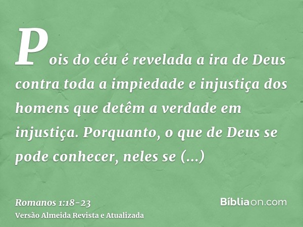 Pois do céu é revelada a ira de Deus contra toda a impiedade e injustiça dos homens que detêm a verdade em injustiça.Porquanto, o que de Deus se pode conhecer, 