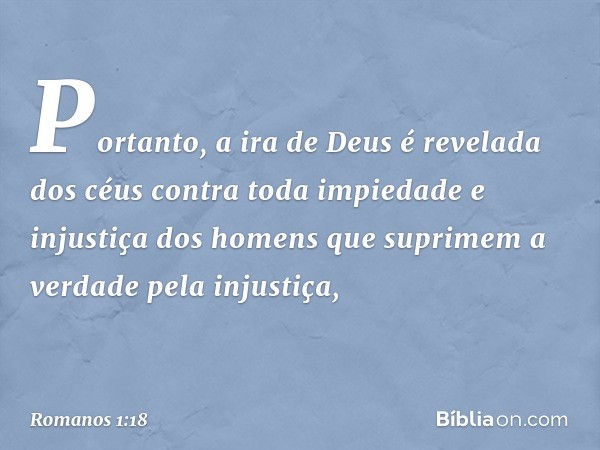 Portanto, a ira de Deus é revelada dos céus contra toda impiedade e injustiça dos homens que suprimem a verdade pela injustiça, -- Romanos 1:18