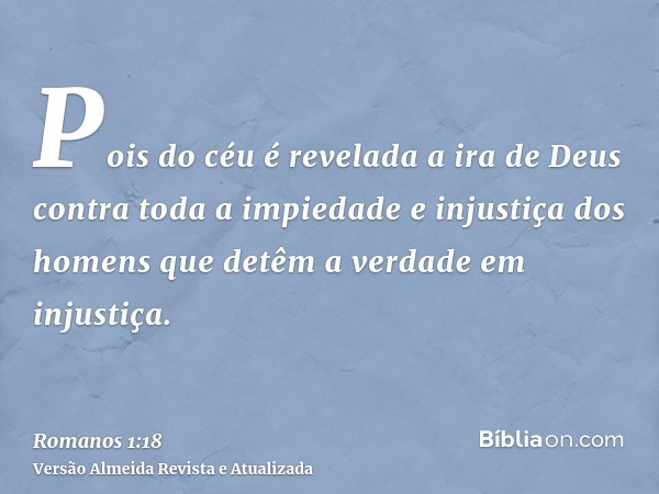 Pois do céu é revelada a ira de Deus contra toda a impiedade e injustiça dos homens que detêm a verdade em injustiça.