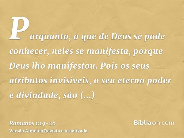 Porquanto, o que de Deus se pode conhecer, neles se manifesta, porque Deus lho manifestou.Pois os seus atributos invisíveis, o seu eterno poder e divindade, são