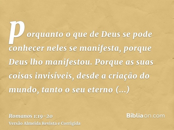 porquanto o que de Deus se pode conhecer neles se manifesta, porque Deus lho manifestou.Porque as suas coisas invisíveis, desde a criação do mundo, tanto o seu 