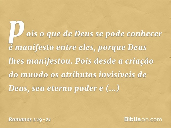 pois o que de Deus se pode conhecer é manifesto entre eles, porque Deus lhes manifestou. Pois desde a criação do mundo os atributos invisíveis de Deus, seu eter