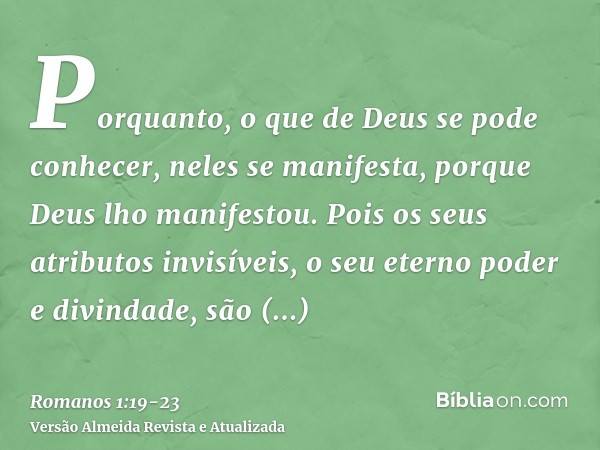 Porquanto, o que de Deus se pode conhecer, neles se manifesta, porque Deus lho manifestou.Pois os seus atributos invisíveis, o seu eterno poder e divindade, são