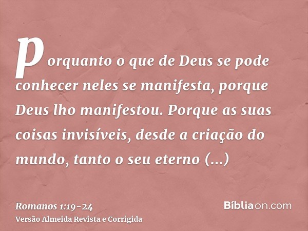 porquanto o que de Deus se pode conhecer neles se manifesta, porque Deus lho manifestou.Porque as suas coisas invisíveis, desde a criação do mundo, tanto o seu 