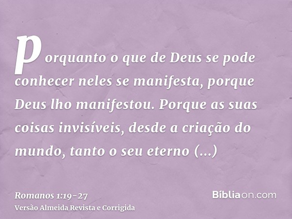porquanto o que de Deus se pode conhecer neles se manifesta, porque Deus lho manifestou.Porque as suas coisas invisíveis, desde a criação do mundo, tanto o seu
