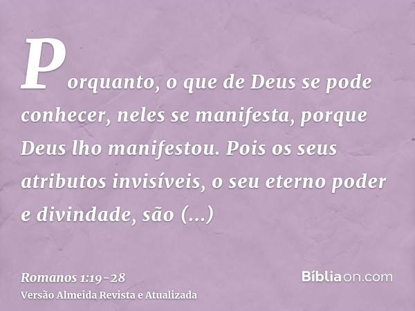 Porquanto, o que de Deus se pode conhecer, neles se manifesta, porque Deus lho manifestou.Pois os seus atributos invisíveis, o seu eterno poder e divindade, são