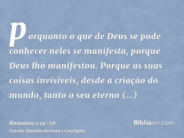 porquanto o que de Deus se pode conhecer neles se manifesta, porque Deus lho manifestou.Porque as suas coisas invisíveis, desde a criação do mundo, tanto o seu 