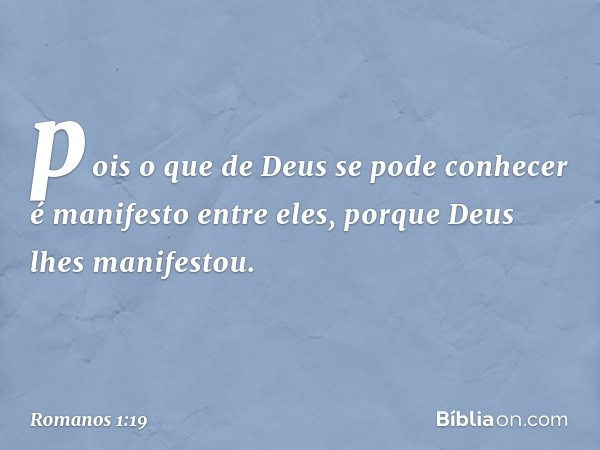 pois o que de Deus se pode conhecer é manifesto entre eles, porque Deus lhes manifestou. -- Romanos 1:19