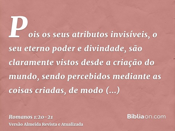 Pois os seus atributos invisíveis, o seu eterno poder e divindade, são claramente vistos desde a criação do mundo, sendo percebidos mediante as coisas criadas, 