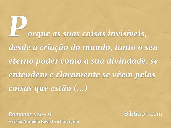 Porque as suas coisas invisíveis, desde a criação do mundo, tanto o seu eterno poder como a sua divindade, se entendem e claramente se vêem pelas coisas que est