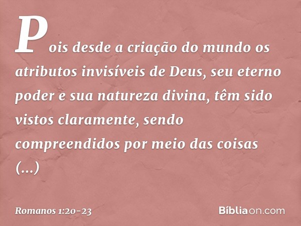 Pois desde a criação do mundo os atributos invisíveis de Deus, seu eterno poder e sua natureza divina, têm sido vistos claramente, sendo compreendidos por meio 