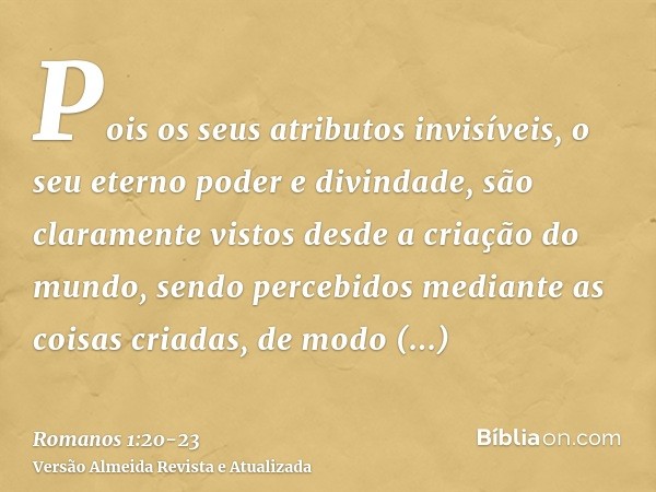 Pois os seus atributos invisíveis, o seu eterno poder e divindade, são claramente vistos desde a criação do mundo, sendo percebidos mediante as coisas criadas, 