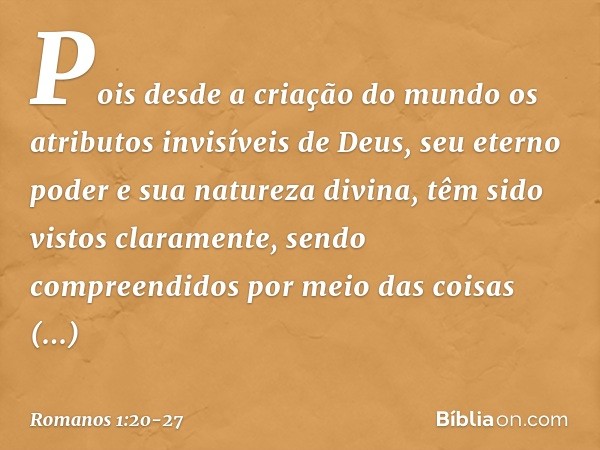 Pois desde a criação do mundo os atributos invisíveis de Deus, seu eterno poder e sua natureza divina, têm sido vistos claramente, sendo compreendidos por meio 