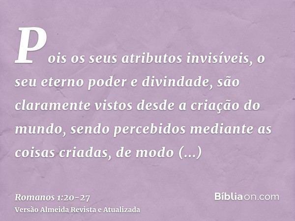 Pois os seus atributos invisíveis, o seu eterno poder e divindade, são claramente vistos desde a criação do mundo, sendo percebidos mediante as coisas criadas, 