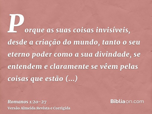 Porque as suas coisas invisíveis, desde a criação do mundo, tanto o seu eterno poder como a sua divindade, se entendem e claramente se vêem pelas coisas que est