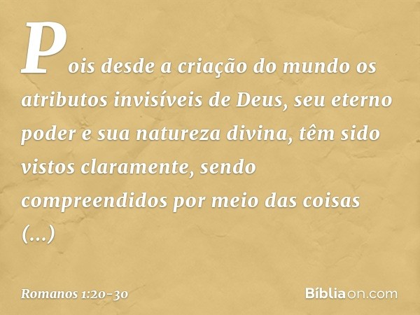 Pois desde a criação do mundo os atributos invisíveis de Deus, seu eterno poder e sua natureza divina, têm sido vistos claramente, sendo compreendidos por meio