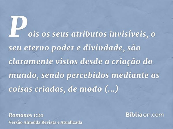 Pois os seus atributos invisíveis, o seu eterno poder e divindade, são claramente vistos desde a criação do mundo, sendo percebidos mediante as coisas criadas, 