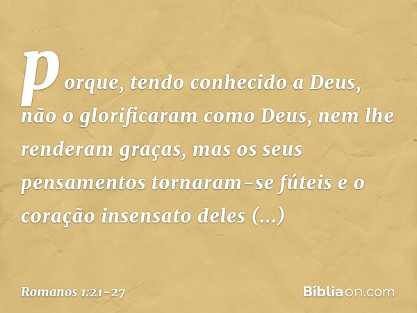 porque, tendo conhecido a Deus, não o glorificaram como Deus, nem lhe renderam graças, mas os seus pensamentos tornaram-se fúteis e o coração insensato deles ob