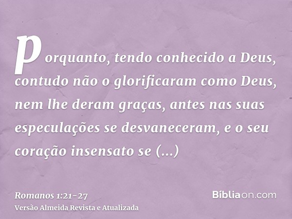 porquanto, tendo conhecido a Deus, contudo não o glorificaram como Deus, nem lhe deram graças, antes nas suas especulações se desvaneceram, e o seu coração inse