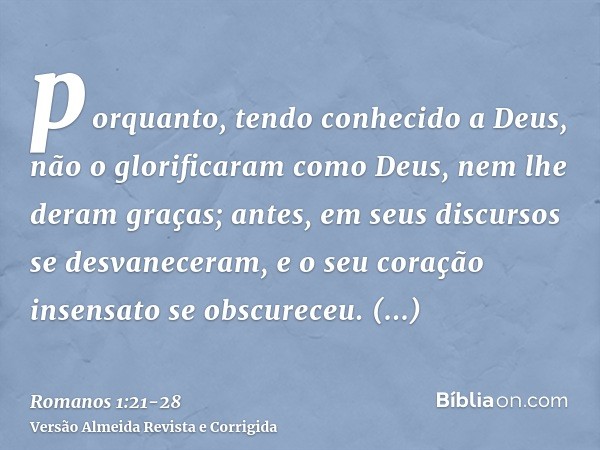 porquanto, tendo conhecido a Deus, não o glorificaram como Deus, nem lhe deram graças; antes, em seus discursos se desvaneceram, e o seu coração insensato se ob