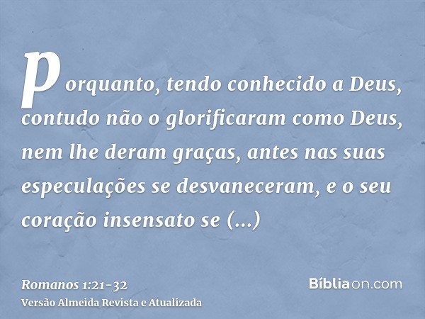 porquanto, tendo conhecido a Deus, contudo não o glorificaram como Deus, nem lhe deram graças, antes nas suas especulações se desvaneceram, e o seu coração inse