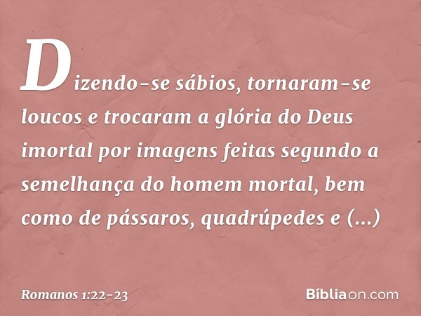 Dizendo-se sábios, tornaram-se loucos e trocaram a glória do Deus imortal por imagens feitas segundo a semelhança do homem mortal, bem como de pássaros, quadrúp