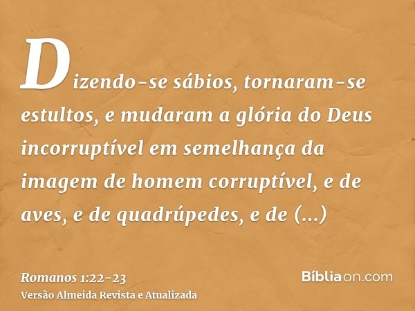 Dizendo-se sábios, tornaram-se estultos,e mudaram a glória do Deus incorruptível em semelhança da imagem de homem corruptível, e de aves, e de quadrúpedes, e de