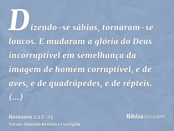 Dizendo-se sábios, tornaram-se loucos.E mudaram a glória do Deus incorruptível em semelhança da imagem de homem corruptível, e de aves, e de quadrúpedes, e de r