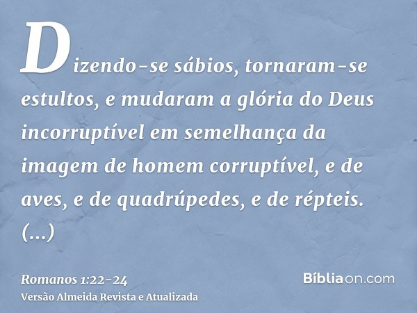 Dizendo-se sábios, tornaram-se estultos,e mudaram a glória do Deus incorruptível em semelhança da imagem de homem corruptível, e de aves, e de quadrúpedes, e de