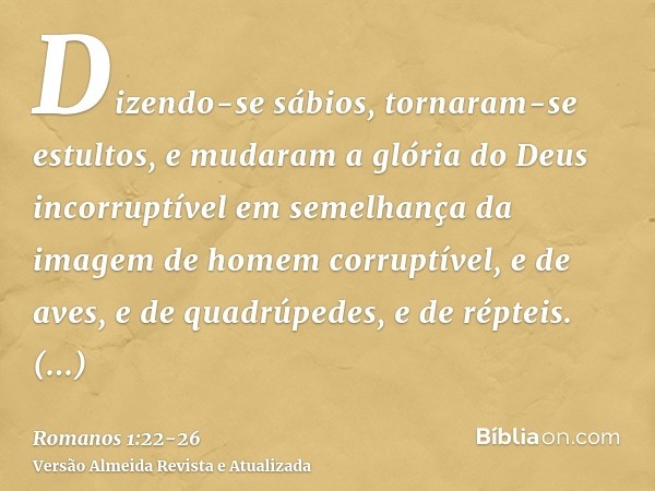 Dizendo-se sábios, tornaram-se estultos,e mudaram a glória do Deus incorruptível em semelhança da imagem de homem corruptível, e de aves, e de quadrúpedes, e de