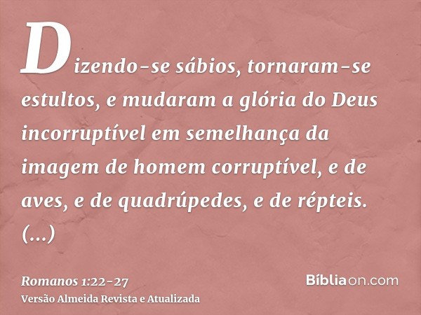 Dizendo-se sábios, tornaram-se estultos,e mudaram a glória do Deus incorruptível em semelhança da imagem de homem corruptível, e de aves, e de quadrúpedes, e de