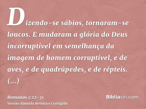 Dizendo-se sábios, tornaram-se loucos.E mudaram a glória do Deus incorruptível em semelhança da imagem de homem corruptível, e de aves, e de quadrúpedes, e de r