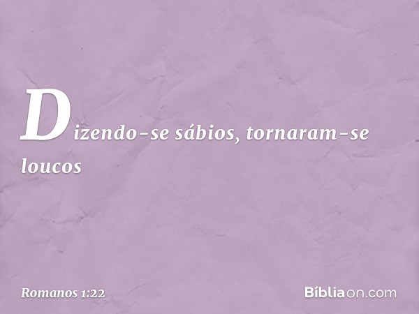 Dizendo-se sábios, tornaram-se loucos -- Romanos 1:22