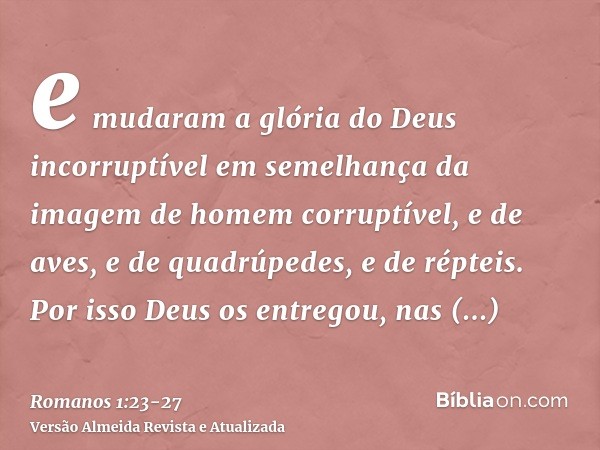 e mudaram a glória do Deus incorruptível em semelhança da imagem de homem corruptível, e de aves, e de quadrúpedes, e de répteis.Por isso Deus os entregou, nas